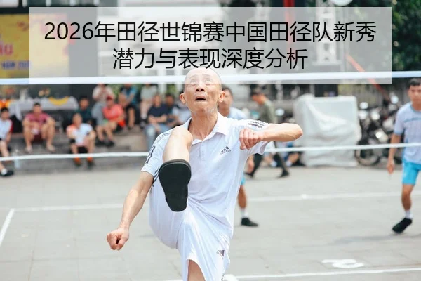 2026年田径世锦赛中国田径队新秀潜力与表现深度分析