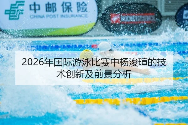 2026年国际游泳比赛中杨浚瑄的技术创新及前景分析