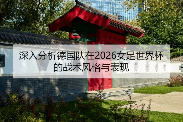 深入分析德国队在2026女足世界杯的战术风格与表现