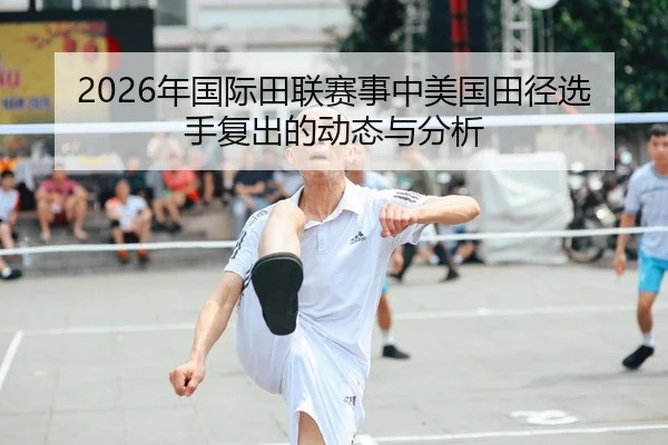 2026年国际田联赛事中美国田径选手复出的动态与分析