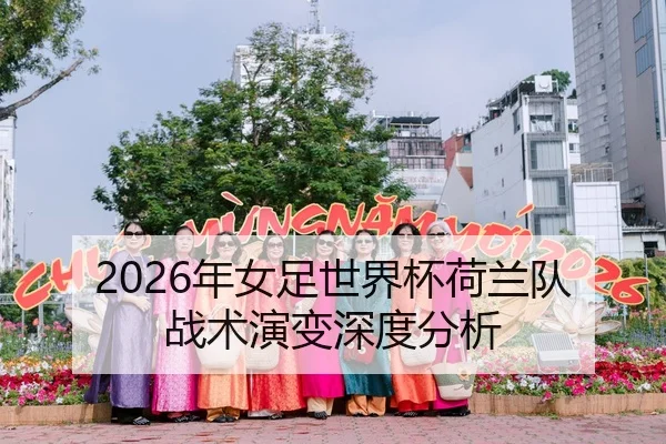2026年女足世界杯荷兰队战术演变深度分析