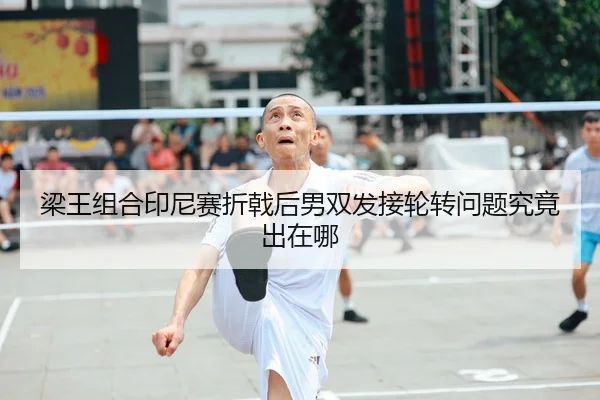 梁王组合印尼赛折戟后男双发接轮转问题究竟出在哪