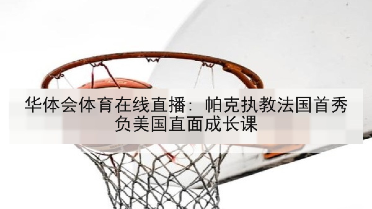 华体会体育在线直播: 帕克执教法国首秀负美国直面成长课 华体会体育在线直播: 帕克执教法国首秀负美国直面成长课