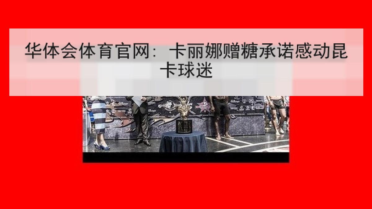 华体会体育官网: 卡丽娜赠糖承诺感动昆卡球迷 华体会体育官网: 卡丽娜赠糖承诺感动昆卡球迷