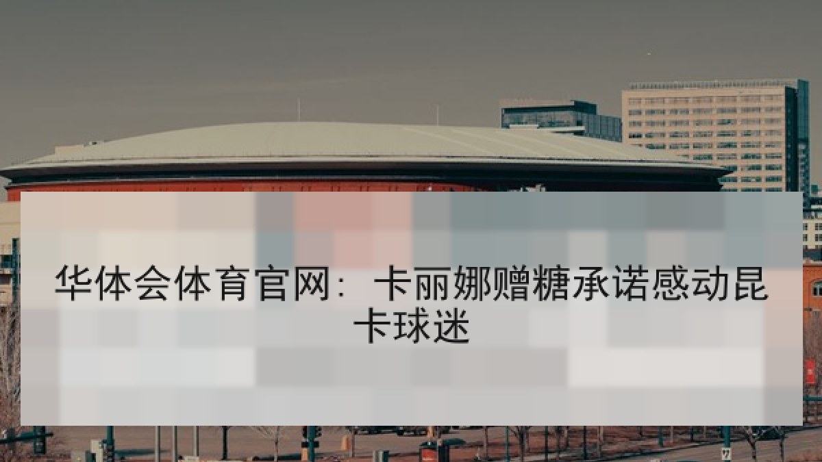 华体会体育官网: 卡丽娜赠糖承诺感动昆卡球迷