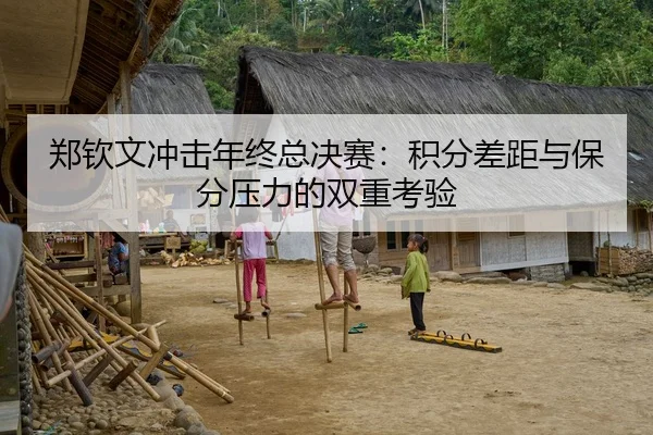 郑钦文冲击年终总决赛：积分差距与保分压力的双重考验