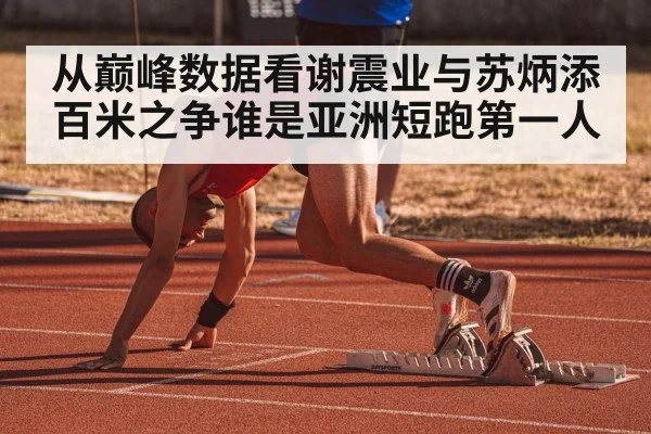 从巅峰数据看谢震业与苏炳添百米之争谁是亚洲短跑第一人
